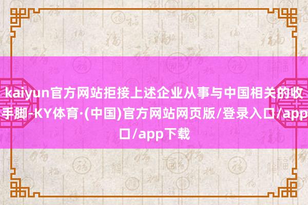 kaiyun官方网站拒接上述企业从事与中国相关的收支口手脚-KY体育·(中国)官方网站网页版/登录入口/app下载