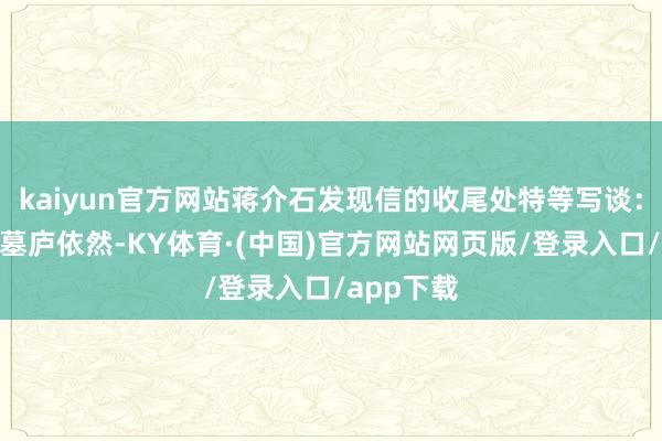kaiyun官方网站蒋介石发现信的收尾处特等写谈:“奉化之墓庐依然-KY体育·(中国)官方网站网页版/登录入口/app下载