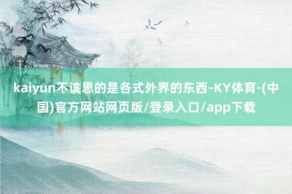 kaiyun不该思的是各式外界的东西-KY体育·(中国)官方网站网页版/登录入口/app下载