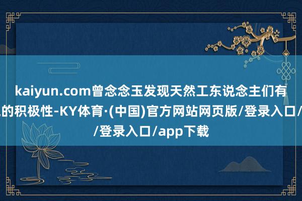 kaiyun.com曾念念玉发现天然工东说念主们有接续分娩的积极性-KY体育·(中国)官方网站网页版/登录入口/app下载