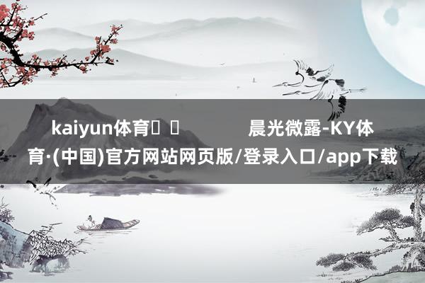 kaiyun体育 晨光微露-KY体育·(中国)官方网站网页版/登录入口/app下载