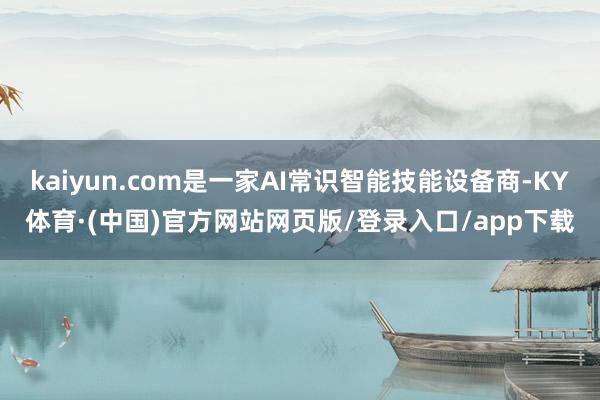 kaiyun.com是一家AI常识智能技能设备商-KY体育·(中国)官方网站网页版/登录入口/app下载