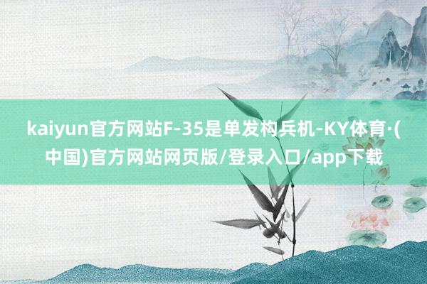 kaiyun官方网站F-35是单发构兵机-KY体育·(中国)官方网站网页版/登录入口/app下载
