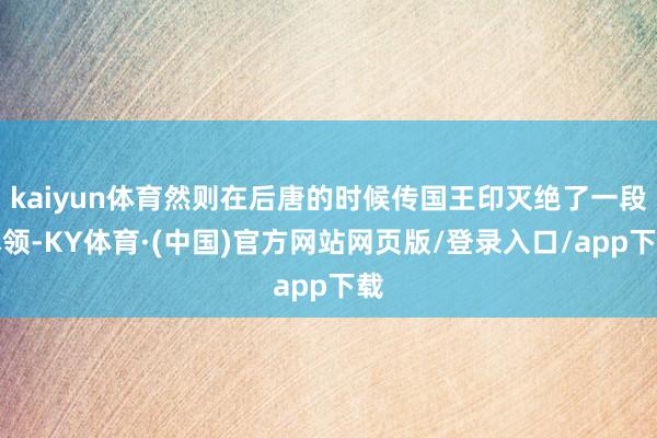 kaiyun体育然则在后唐的时候传国王印灭绝了一段本领-KY体育·(中国)官方网站网页版/登录入口/app下载