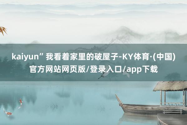 kaiyun”我看着家里的破屋子-KY体育·(中国)官方网站网页版/登录入口/app下载