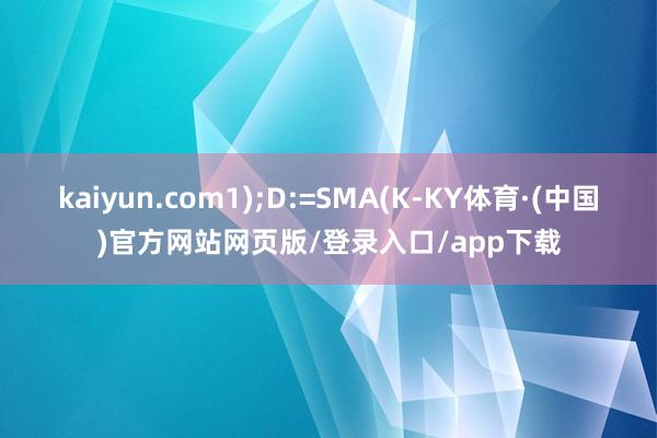 kaiyun.com1);D:=SMA(K-KY体育·(中国)官方网站网页版/登录入口/app下载