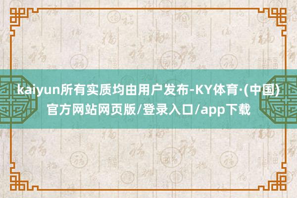 kaiyun所有实质均由用户发布-KY体育·(中国)官方网站网页版/登录入口/app下载