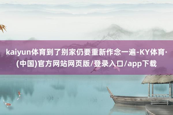 kaiyun体育到了别家仍要重新作念一遍-KY体育·(中国)官方网站网页版/登录入口/app下载