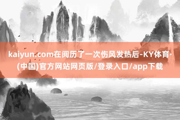 kaiyun.com在阅历了一次伤风发热后-KY体育·(中国)官方网站网页版/登录入口/app下载
