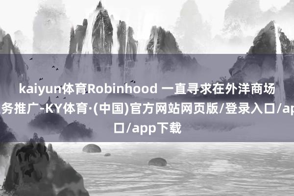 kaiyun体育Robinhood 一直寻求在外洋商场进行业务推广-KY体育·(中国)官方网站网页版/登录入口/app下载
