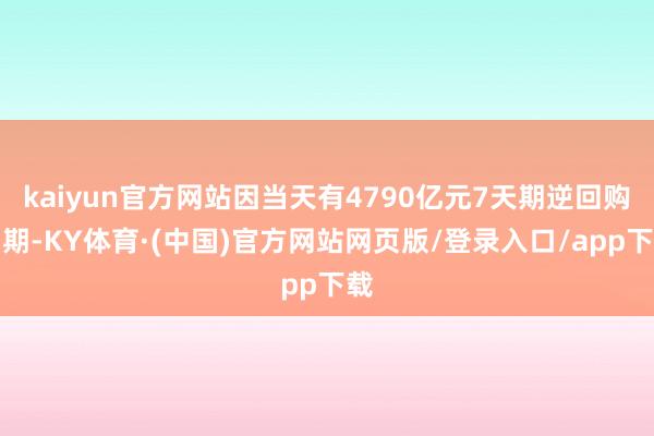 kaiyun官方网站因当天有4790亿元7天期逆回购到期-KY体育·(中国)官方网站网页版/登录入口/app下载