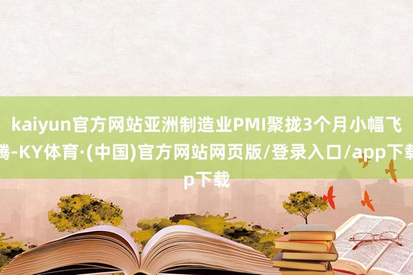 kaiyun官方网站亚洲制造业PMI聚拢3个月小幅飞腾-KY体育·(中国)官方网站网页版/登录入口/app下载