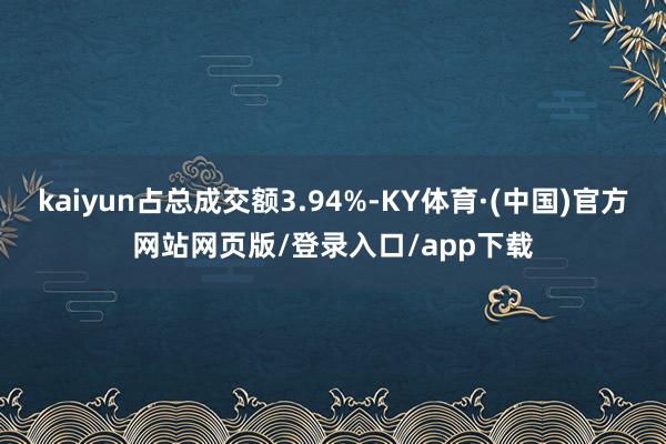 kaiyun占总成交额3.94%-KY体育·(中国)官方网站网页版/登录入口/app下载