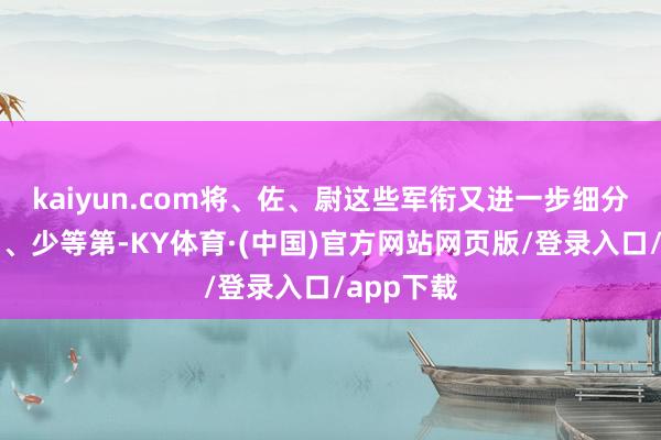kaiyun.com将、佐、尉这些军衔又进一步细分为大、中、少等第-KY体育·(中国)官方网站网页版/登录入口/app下载
