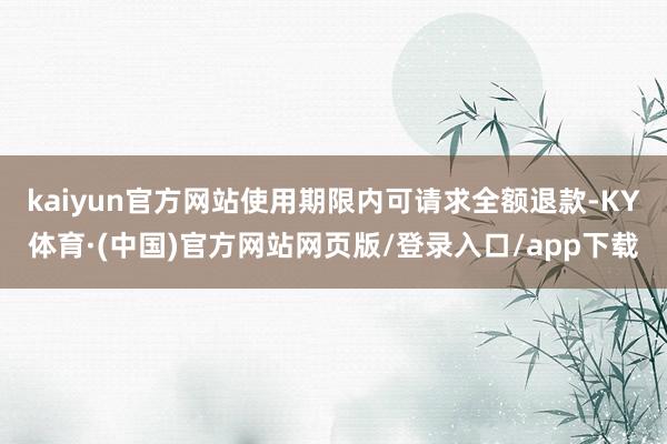 kaiyun官方网站使用期限内可请求全额退款-KY体育·(中国)官方网站网页版/登录入口/app下载