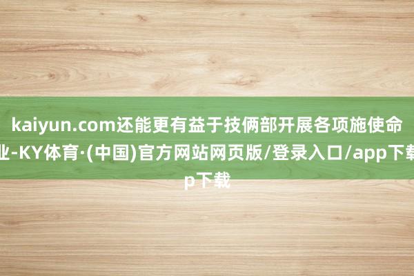 kaiyun.com还能更有益于技俩部开展各项施使命业-KY体育·(中国)官方网站网页版/登录入口/app下载