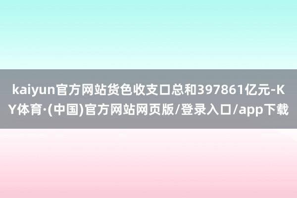 kaiyun官方网站货色收支口总和397861亿元-KY体育·(中国)官方网站网页版/登录入口/app下载