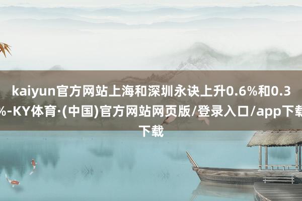 kaiyun官方网站上海和深圳永诀上升0.6%和0.3%-KY体育·(中国)官方网站网页版/登录入口/app下载