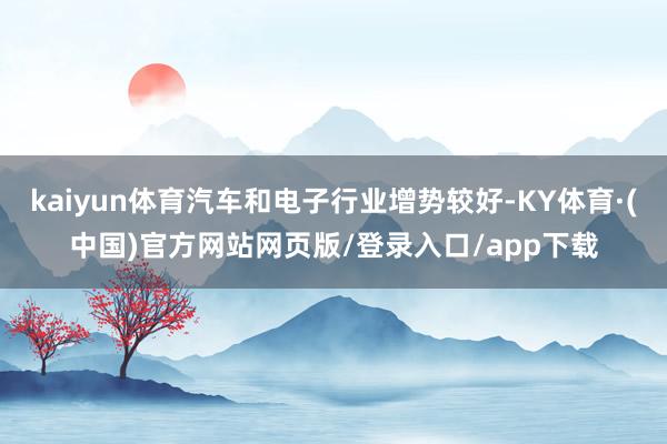 kaiyun体育汽车和电子行业增势较好-KY体育·(中国)官方网站网页版/登录入口/app下载