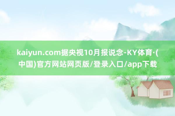 kaiyun.com　　据央视10月报说念-KY体育·(中国)官方网站网页版/登录入口/app下载