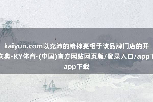 kaiyun.com以充沛的精神亮相于该品牌门店的开业庆典-KY体育·(中国)官方网站网页版/登录入口/app下载