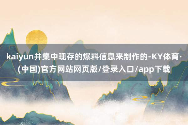 kaiyun并集中现存的爆料信息来制作的-KY体育·(中国)官方网站网页版/登录入口/app下载
