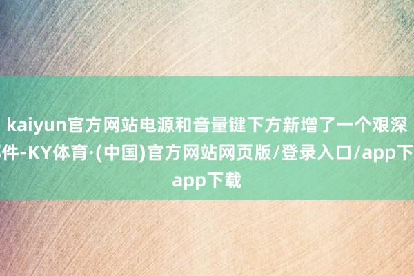 kaiyun官方网站电源和音量键下方新增了一个艰深部件-KY体育·(中国)官方网站网页版/登录入口/app下载