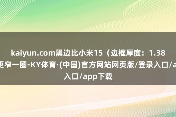 kaiyun.com黑边比小米15（边框厚度：1.38mm）更窄一圈-KY体育·(中国)官方网站网页版/登录入口/app下载