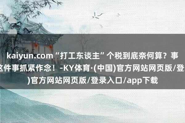 kaiyun.com“打工东谈主”个税到底奈何算？事关2025年收入 这件事抓紧作念！-KY体育·(中国)官方网站网页版/登录入口/app下载