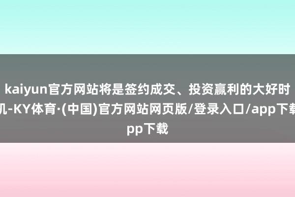 kaiyun官方网站将是签约成交、投资赢利的大好时机-KY体育·(中国)官方网站网页版/登录入口/app下载