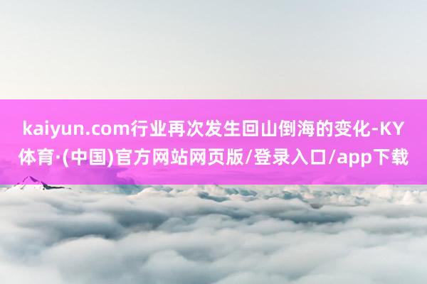 kaiyun.com行业再次发生回山倒海的变化-KY体育·(中国)官方网站网页版/登录入口/app下载