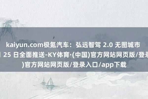 kaiyun.com极氪汽车：弘远智驾 2.0 无图城市 NZP 将于 12 月 25 日全面推送-KY体育·(中国)官方网站网页版/登录入口/app下载