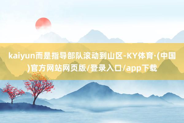 kaiyun而是指导部队滚动到山区-KY体育·(中国)官方网站网页版/登录入口/app下载