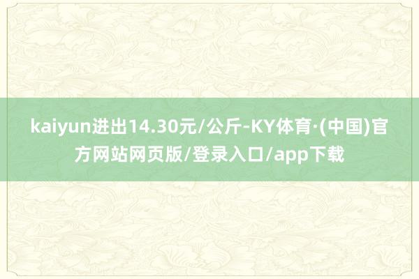 kaiyun进出14.30元/公斤-KY体育·(中国)官方网站网页版/登录入口/app下载