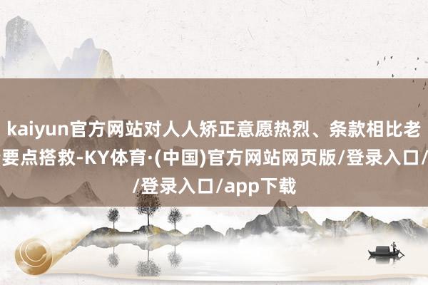 kaiyun官方网站对人人矫正意愿热烈、条款相比老练的表情要点搭救-KY体育·(中国)官方网站网页版/登录入口/app下载