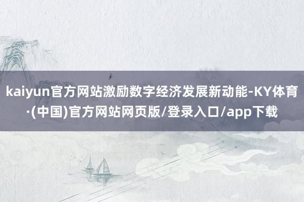 kaiyun官方网站激励数字经济发展新动能-KY体育·(中国)官方网站网页版/登录入口/app下载