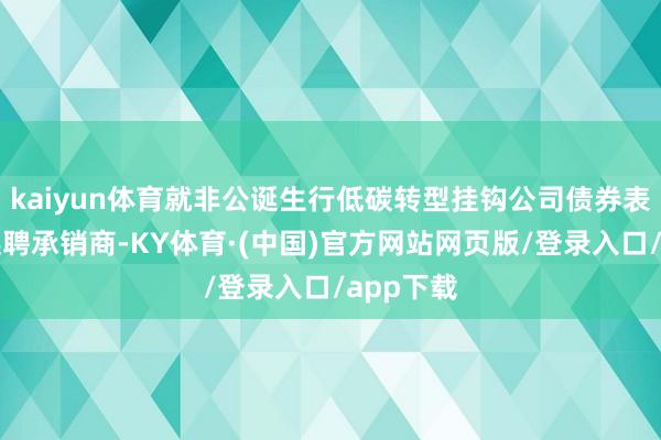 kaiyun体育就非公诞生行低碳转型挂钩公司债券表情公开选聘承销商-KY体育·(中国)官方网站网页版/登录入口/app下载