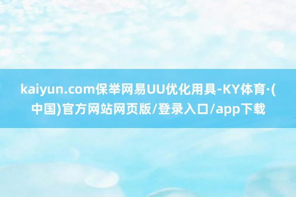 kaiyun.com保举网易UU优化用具-KY体育·(中国)官方网站网页版/登录入口/app下载