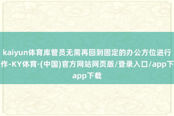 kaiyun体育库管员无需再回到固定的办公方位进行操作-KY体育·(中国)官方网站网页版/登录入口/app下载