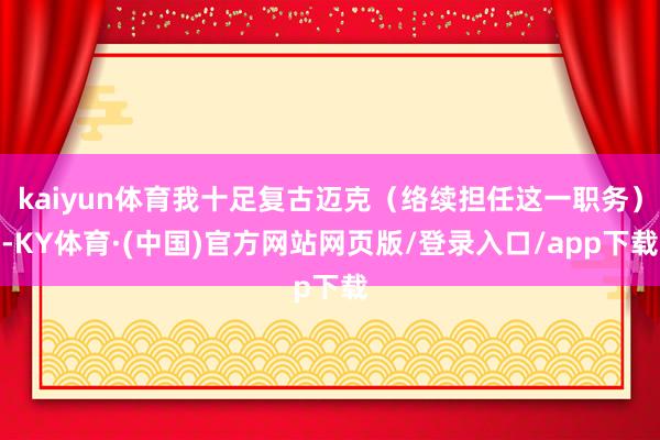 kaiyun体育我十足复古迈克(络续担任这一职务)-KY体育·(中国)官方网站网页版/登录入口/app下载