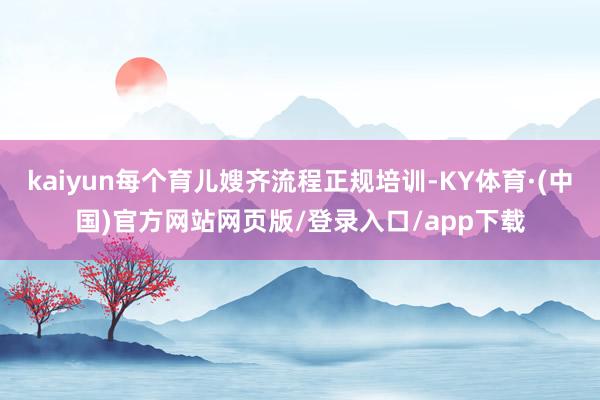 kaiyun每个育儿嫂齐流程正规培训-KY体育·(中国)官方网站网页版/登录入口/app下载