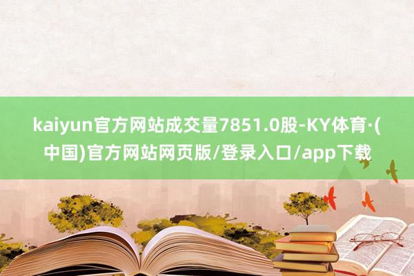 kaiyun官方网站成交量7851.0股-KY体育·(中国)官方网站网页版/登录入口/app下载