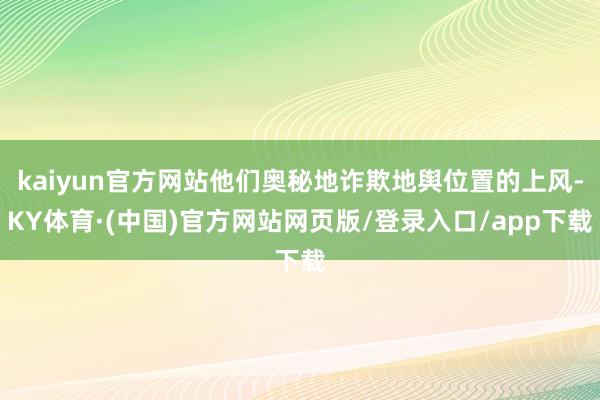 kaiyun官方网站他们奥秘地诈欺地舆位置的上风-KY体育·(中国)官方网站网页版/登录入口/app下载
