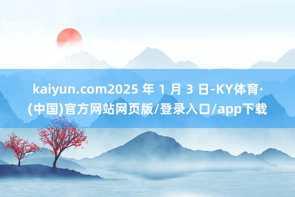 kaiyun.com2025 年 1 月 3 日-KY体育·(中国)官方网站网页版/登录入口/app下载
