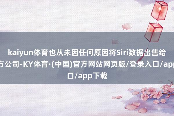 kaiyun体育也从未因任何原因将Siri数据出售给第三方公司-KY体育·(中国)官方网站网页版/登录入口/app下载