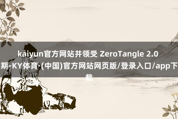 kaiyun官方网站并领受 ZeroTangle 2.0 时期-KY体育·(中国)官方网站网页版/登录入口/app下载