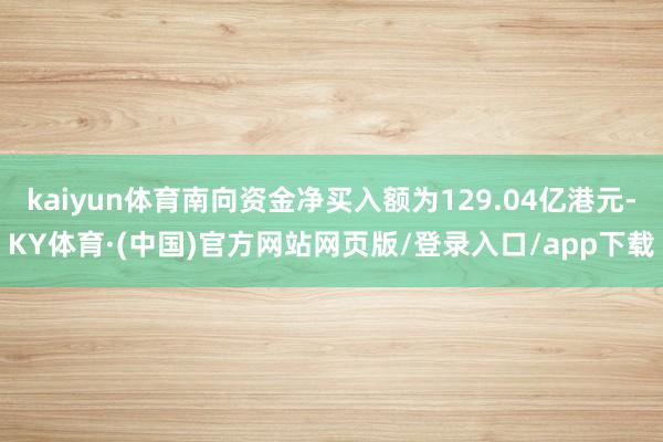 kaiyun体育南向资金净买入额为129.04亿港元-KY体育·(中国)官方网站网页版/登录入口/app下载