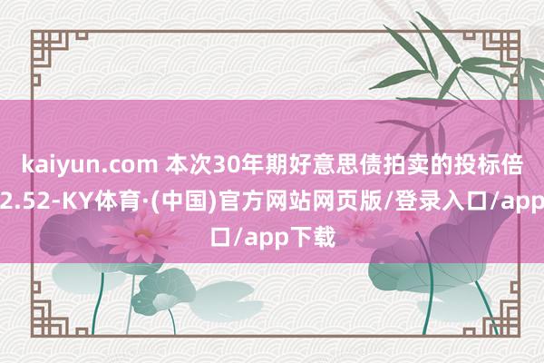 kaiyun.com 本次30年期好意思债拍卖的投标倍数为2.52-KY体育·(中国)官方网站网页版/登录入口/app下载