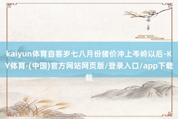 kaiyun体育自客岁七八月份猪价冲上岑岭以后-KY体育·(中国)官方网站网页版/登录入口/app下载