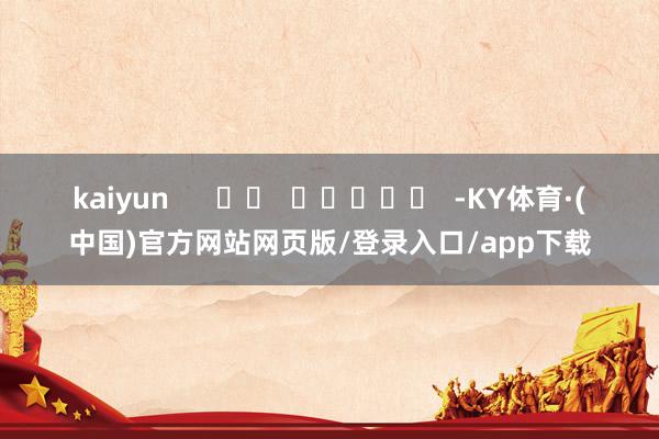 kaiyun      		  					  -KY体育·(中国)官方网站网页版/登录入口/app下载